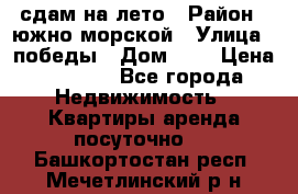 сдам на лето › Район ­ южно-морской › Улица ­ победы › Дом ­ 1 › Цена ­ 3 000 - Все города Недвижимость » Квартиры аренда посуточно   . Башкортостан респ.,Мечетлинский р-н